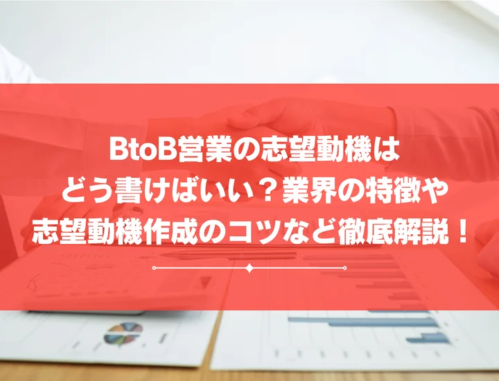 BtoB営業の志望動機はどう書けばいい？業界の特徴や志望動機作成のコツなど徹底解説！